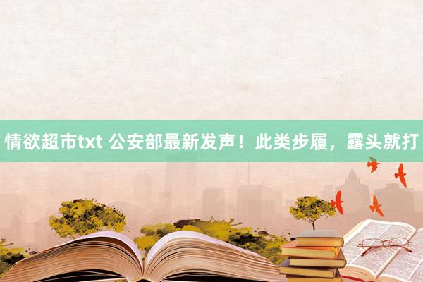 情欲超市txt 公安部最新发声！此类步履，露头就打