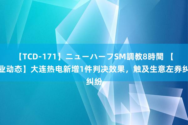 【TCD-171】ニューハーフSM調教8時間 【企业动态】大连热电新增1件判决效果，触及生意左券纠纷