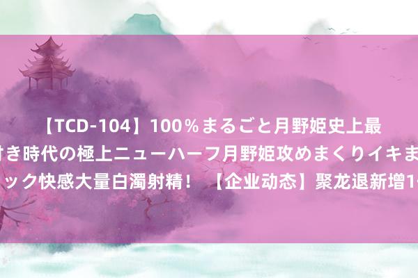 【TCD-104】100％まるごと月野姫史上最強ベスト！ 究極の玉竿付き時代の極上ニューハーフ月野姫攻めまくりイキまくりファック快感大量白濁射精！ 【企业动态】聚龙退新增1件判决后果，波及物业作事契约纠纷