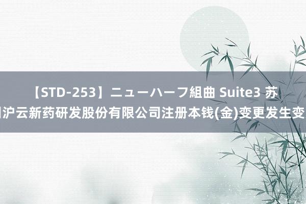 【STD-253】ニューハーフ組曲 Suite3 苏州沪云新药研发股份有限公司注册本钱(金)变更发生变更