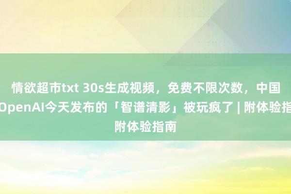 情欲超市txt 30s生成视频，免费不限次数，中国版OpenAI今天发布的「智谱清影」被玩疯了 | 附体验指南