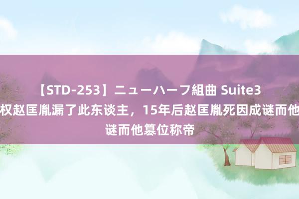 【STD-253】ニューハーフ組曲 Suite3 杯酒释兵权赵匡胤漏了此东谈主，15年后赵匡胤死因成谜而他篡位称帝