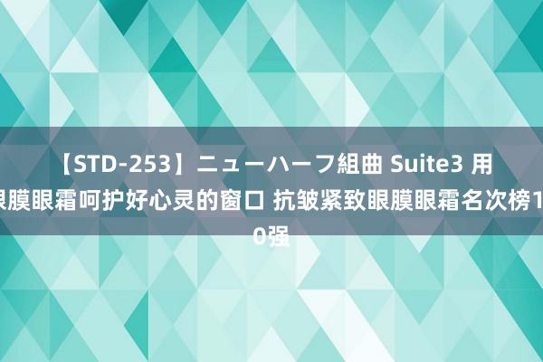 【STD-253】ニューハーフ組曲 Suite3 用好眼膜眼霜呵护好心灵的窗口 抗皱紧致眼膜眼霜名次榜10强