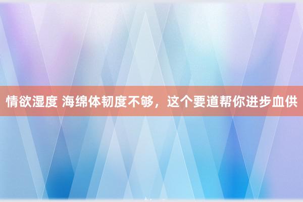 情欲湿度 海绵体韧度不够，这个要道帮你进步血供