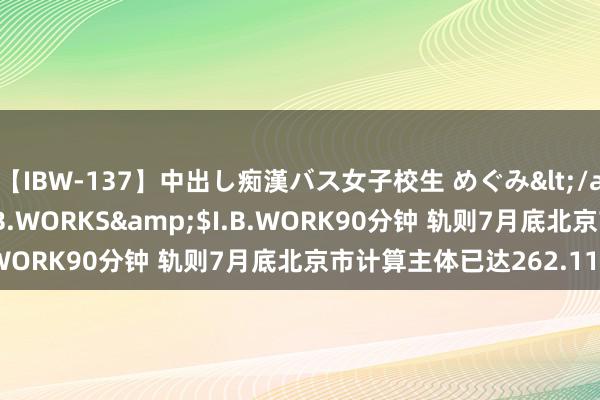 【IBW-137】中出し痴漢バス女子校生 めぐみ</a>2009-05-08I.B.WORKS&$I.B.WORK90分钟 轨则7月底北京市计算主体已达262.11万户