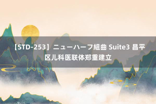 【STD-253】ニューハーフ組曲 Suite3 昌平区儿科医联体郑重建立