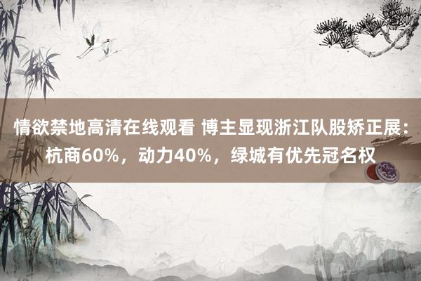 情欲禁地高清在线观看 博主显现浙江队股矫正展：杭商60%，动力40%，绿城有优先冠名权