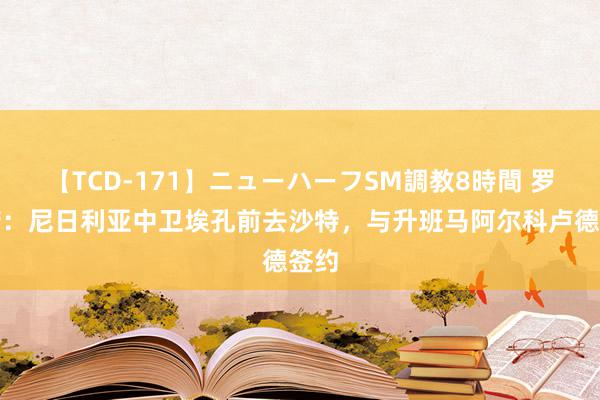 【TCD-171】ニューハーフSM調教8時間 罗马诺：尼日利亚中卫埃孔前去沙特，与升班马阿尔科卢德签约