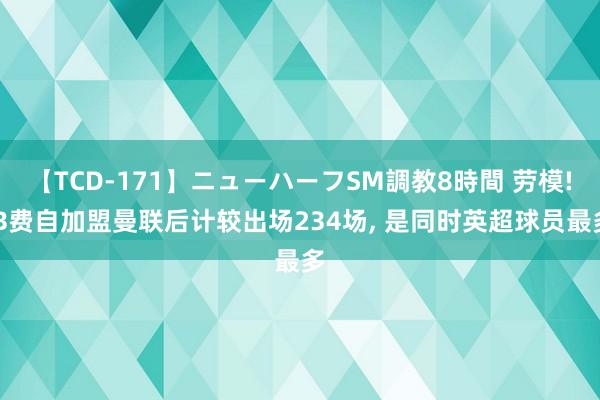 【TCD-171】ニューハーフSM調教8時間 劳模! B费自加盟曼联后计较出场234场, 是同时英超球员最多