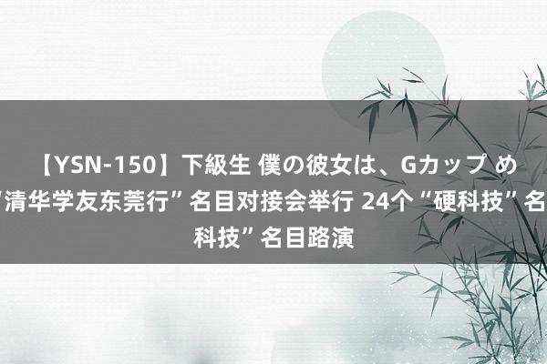 【YSN-150】下級生 僕の彼女は、Gカップ めぐみ “清华学友东莞行”名目对接会举行 24个“硬科技”名目路演