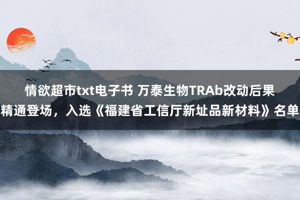 情欲超市txt电子书 万泰生物TRAb改动后果精通登场，入选《福建省工信厅新址品新材料》名单