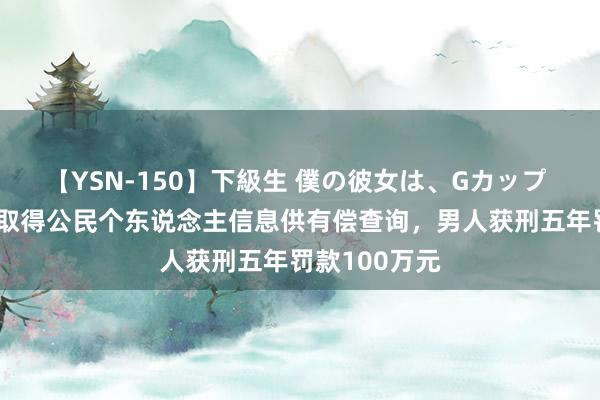 【YSN-150】下級生 僕の彼女は、Gカップ めぐみ 行恶取得公民个东说念主信息供有偿查询，男人获刑五年罚款100万元