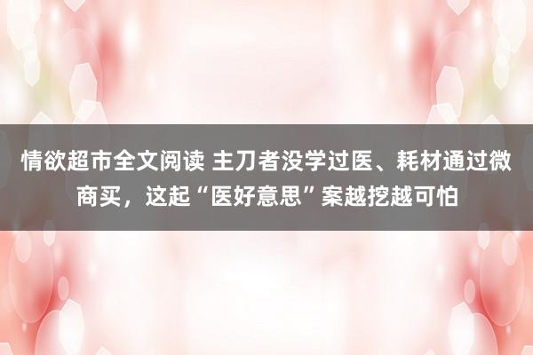 情欲超市全文阅读 主刀者没学过医、耗材通过微商买，这起“医好意思”案越挖越可怕