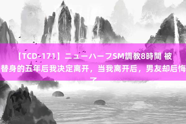 【TCD-171】ニューハーフSM調教8時間 被当替身的五年后我决定离开，当我离开后，男友却后悔了