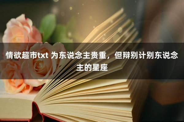 情欲超市txt 为东说念主贵重，但辩别计别东说念主的星座