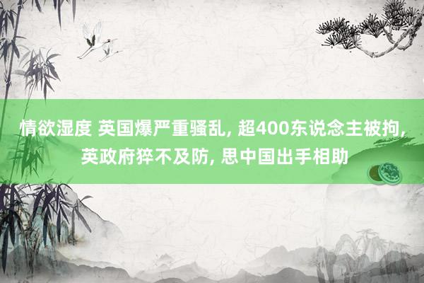 情欲湿度 英国爆严重骚乱, 超400东说念主被拘, 英政府猝不及防, 思中国出手相助