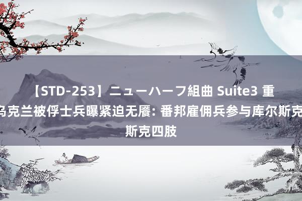 【STD-253】ニューハーフ組曲 Suite3 重磅! 乌克兰被俘士兵曝紧迫无餍: 番邦雇佣兵参与库尔斯克四肢