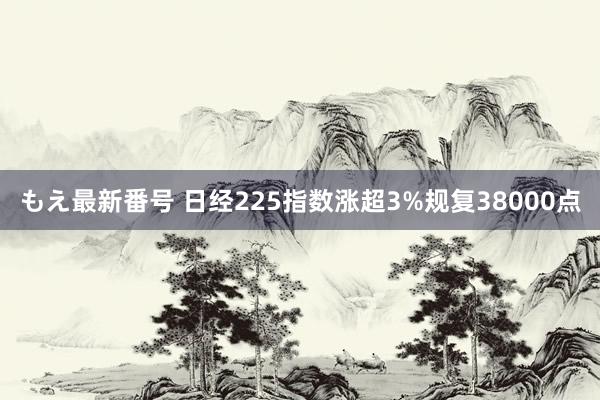 もえ最新番号 日经225指数涨超3%规复38000点