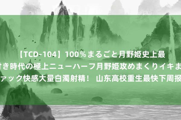 【TCD-104】100％まるごと月野姫史上最強ベスト！ 究極の玉竿付き時代の極上ニューハーフ月野姫攻めまくりイキまくりファック快感大量白濁射精！ 山东高校重生最快下周报到 康复大学报到技艺定在8月31日