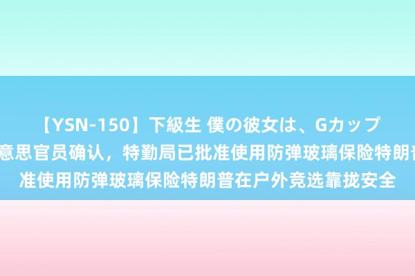 【YSN-150】下級生 僕の彼女は、Gカップ めぐみ 好意思媒：好意思官员确认，特勤局已批准使用防弹玻璃保险特朗普在户外竞选靠拢安全