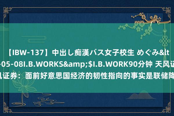 【IBW-137】中出し痴漢バス女子校生 めぐみ</a>2009-05-08I.B.WORKS&$I.B.WORK90分钟 天风证券：面前好意思国经济的韧性指向的事实是联储降息后的通胀反弹风险果真存在