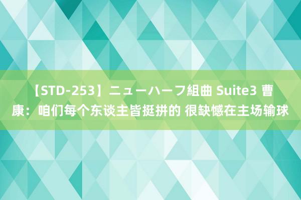 【STD-253】ニューハーフ組曲 Suite3 曹康：咱们每个东谈主皆挺拼的 很缺憾在主场输球