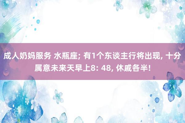 成人奶妈服务 水瓶座; 有1个东谈主行将出现, 十分属意未来天早上8: 48, 休戚各半!