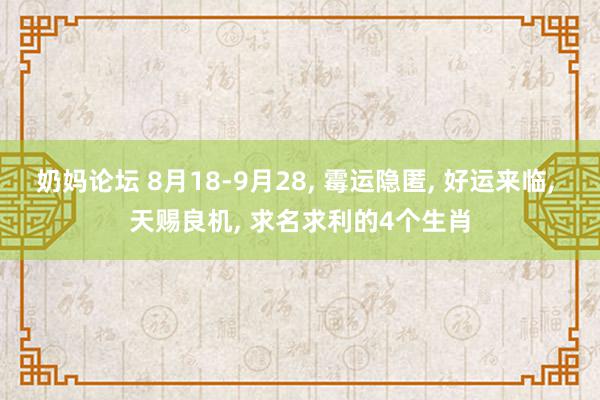 奶妈论坛 8月18-9月28, 霉运隐匿, 好运来临, 天赐良机, 求名求利的4个生肖