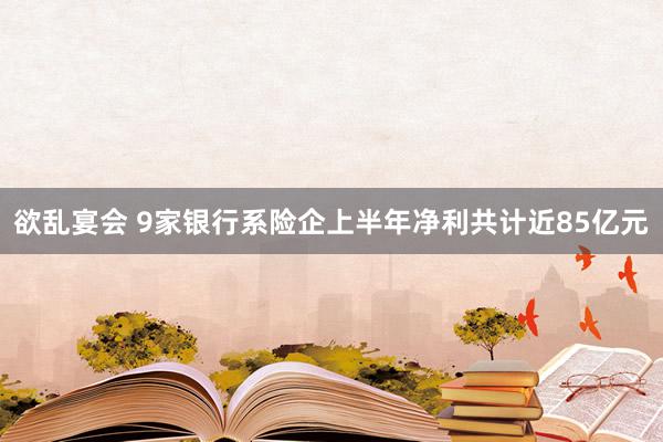 欲乱宴会 9家银行系险企上半年净利共计近85亿元