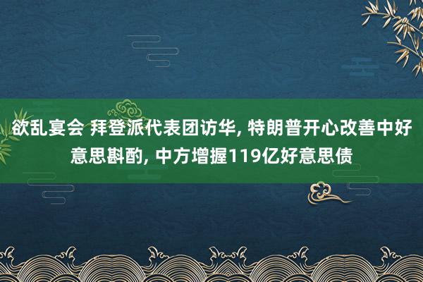 欲乱宴会 拜登派代表团访华, 特朗普开心改善中好意思斟酌, 中方增握119亿好意思债