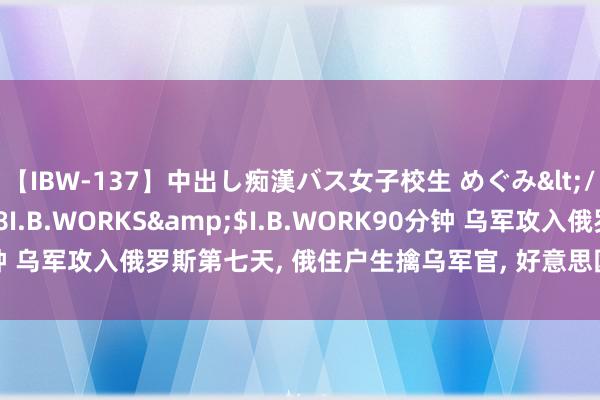 【IBW-137】中出し痴漢バス女子校生 めぐみ</a>2009-05-08I.B.WORKS&$I.B.WORK90分钟 乌军攻入俄罗斯第七天, 俄住户生擒乌军官, 好意思国至少有3个没思到