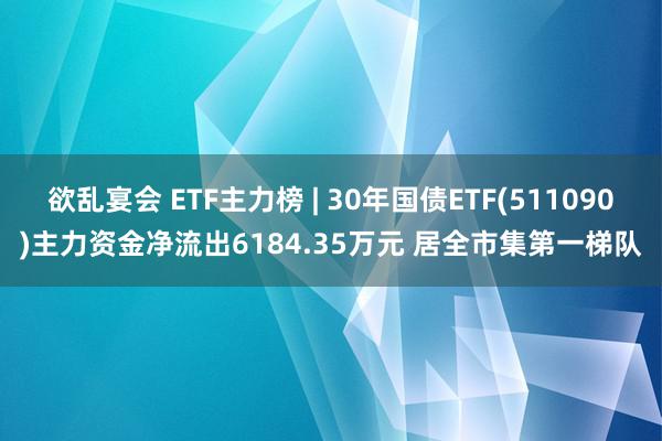 欲乱宴会 ETF主力榜 | 30年国债ETF(511090)主力资金净流出6184.35万元 居全市集第一梯队