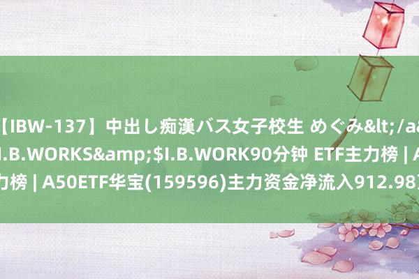 【IBW-137】中出し痴漢バス女子校生 めぐみ</a>2009-05-08I.B.WORKS&$I.B.WORK90分钟 ETF主力榜 | A50ETF华宝(159596)主力资金净流入912.98万元 居全阛阓第一梯队