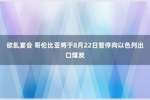 欲乱宴会 哥伦比亚将于8月22日暂停向以色列出口煤炭