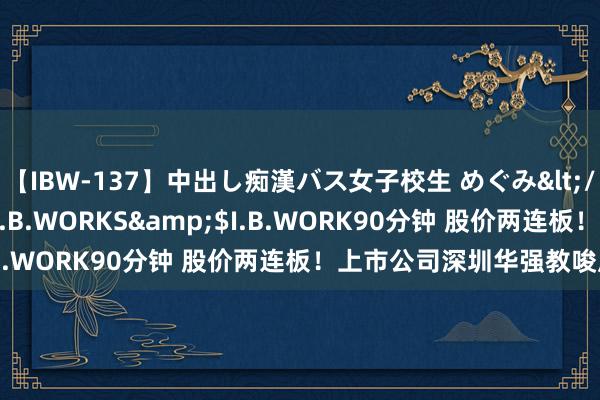 【IBW-137】中出し痴漢バス女子校生 めぐみ</a>2009-05-08I.B.WORKS&$I.B.WORK90分钟 股价两连板！上市公司深圳华强教唆风险