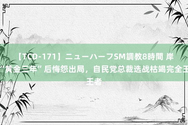 【TCD-171】ニューハーフSM調教8時間 岸田“黄金三年”后悔怨出局，自民党总裁选战枯竭完全王者