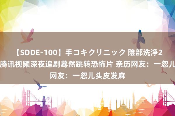 【SDDE-100】手コキクリニック 陰部洗浄20連発SP 腾讯视频深夜追剧蓦然跳转恐怖片 亲历网友：一忽儿头皮发麻