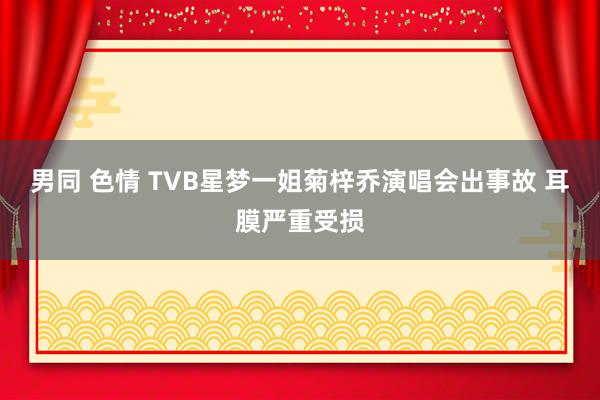 男同 色情 TVB星梦一姐菊梓乔演唱会出事故 耳膜严重受损