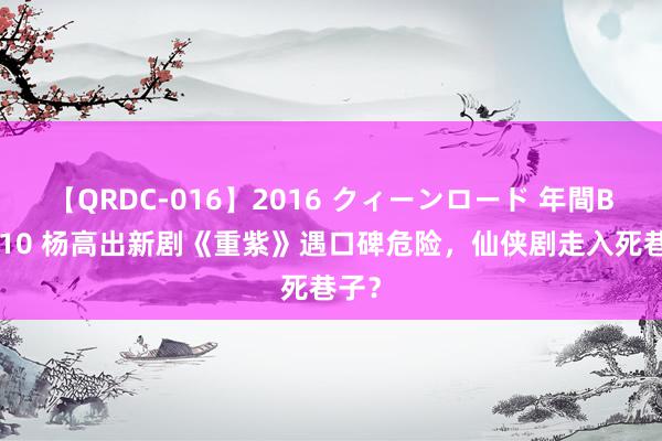 【QRDC-016】2016 クィーンロード 年間BEST10 杨高出新剧《重紫》遇口碑危险，仙侠剧走入死巷子？