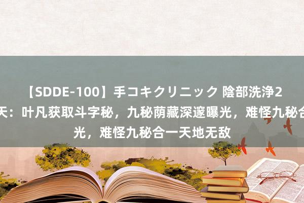 【SDDE-100】手コキクリニック 陰部洗浄20連発SP 遮天：叶凡获取斗字秘，九秘荫藏深邃曝光，难怪九秘合一天地无敌