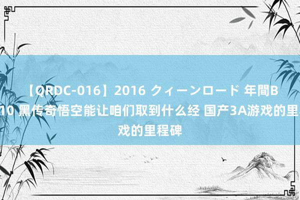 【QRDC-016】2016 クィーンロード 年間BEST10 黑传奇悟空能让咱们取到什么经 国产3A游戏的里程碑