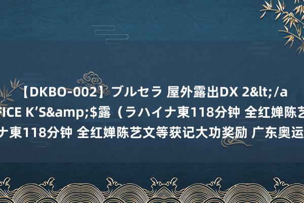 【DKBO-002】ブルセラ 屋外露出DX 2</a>2006-03-16OFFICE K’S&$露（ラハイナ東118分钟 全红婵陈艺文等获记大功奖励 广东奥运健儿荣耀赏赐