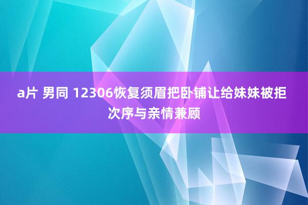 a片 男同 12306恢复须眉把卧铺让给妹妹被拒 次序与亲情兼顾