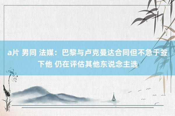 a片 男同 法媒：巴黎与卢克曼达合同但不急于签下他 仍在评估其他东说念主选