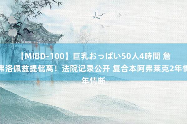 【MIBD-100】巨乳おっぱい50人4時間 詹妮弗洛佩兹提仳离！法院记录公开 复合本阿弗莱克2年情断