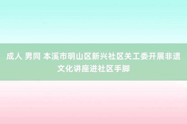 成人 男同 本溪市明山区新兴社区关工委开展非遗文化讲座进社区手脚