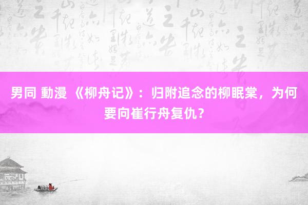 男同 動漫 《柳舟记》：归附追念的柳眠棠，为何要向崔行舟复仇？