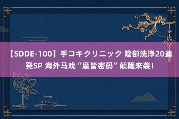 【SDDE-100】手コキクリニック 陰部洗浄20連発SP 海外马戏“魔皆密码”颠簸来袭！