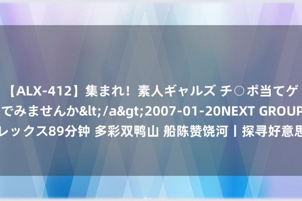 【ALX-412】集まれ！素人ギャルズ チ○ポ当てゲームで賞金稼いでみませんか</a>2007-01-20NEXT GROUP&$アレックス89分钟 多彩双鸭山 船陈赞饶河丨探寻好意思妙赫哲 打卡四排赫哲风情旅游园区