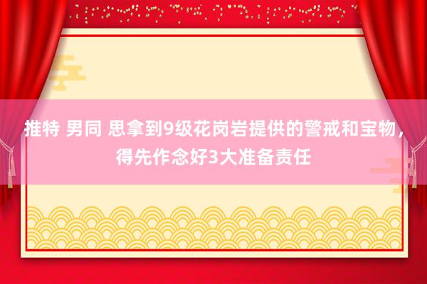 推特 男同 思拿到9级花岗岩提供的警戒和宝物，得先作念好3大准备责任